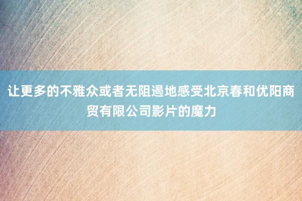 让更多的不雅众或者无阻遏地感受北京春和优阳商贸有限公司影片的魔力