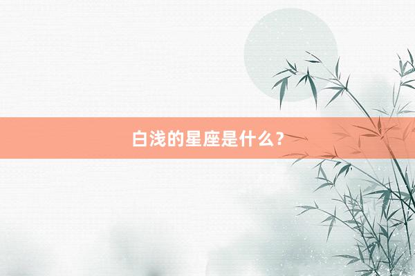 白浅的星座是什么？
