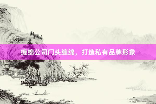 缠绵公司门头缠绵，打造私有品牌形象