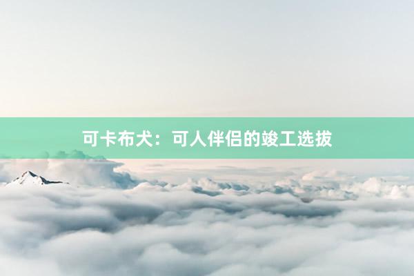 可卡布犬：可人伴侣的竣工选拔