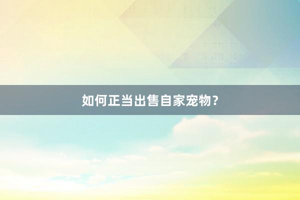如何正当出售自家宠物？