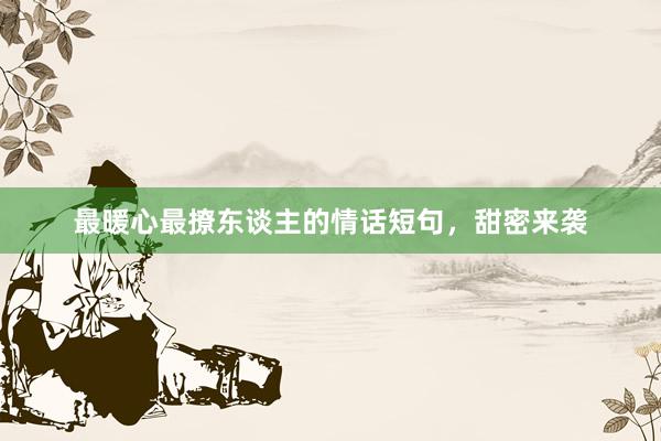 最暖心最撩东谈主的情话短句，甜密来袭